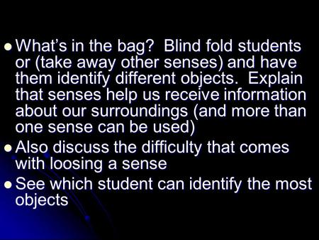 What’s in the bag? Blind fold students or (take away other senses) and have them identify different objects. Explain that senses help us receive information.