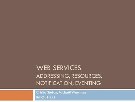 WEB SERVICES ADDRESSING, RESOURCES, NOTIFICATION, EVENTING Chirita Stefan, Michaël Waumans INFO-H-511.