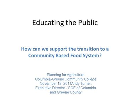 Educating the Public How can we support the transition to a Community Based Food System? Planning for Agriculture Columbia-Greene Community College November.