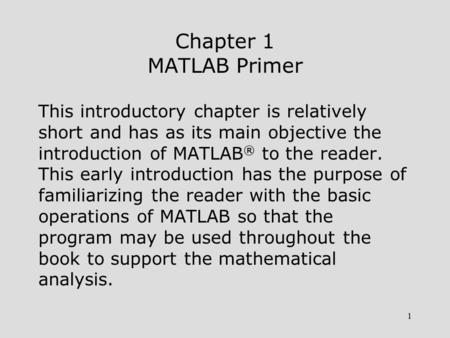 1 Chapter 1 MATLAB Primer This introductory chapter is relatively short and has as its main objective the introduction of MATLAB ® to the reader. This.