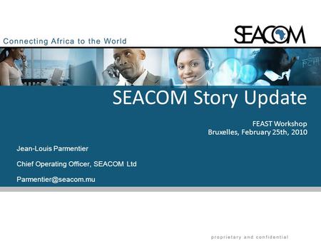 1 Feb 2010 Jean-Louis Parmentier Chief Operating Officer, SEACOM Ltd SEACOM Story Update FEAST Workshop Bruxelles, February 25th,