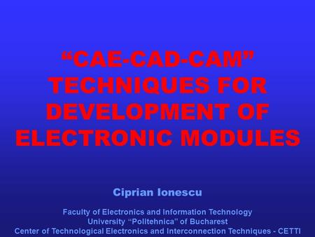 “CAE-CAD-CAM” TECHNIQUES FOR DEVELOPMENT OF ELECTRONIC MODULES Faculty of Electronics and Information Technology University “Politehnica” of Bucharest.