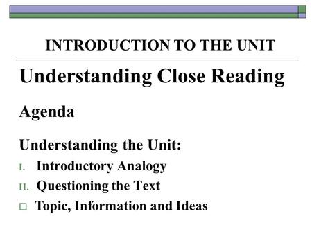 Understanding Close Reading Agenda Understanding the Unit: I. Introductory Analogy II. Questioning the Text  Topic, Information and Ideas INTRODUCTION.