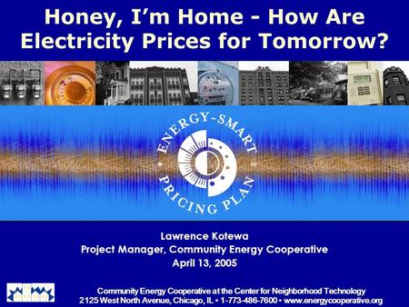 Honey, I’m Home - How Are Electricity Prices for Tomorrow? Lawrence Kotewa Project Manager, Community Energy Cooperative April 13, 2005 Community Energy.