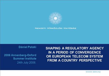 SHAPING A REGULATORY AGENCY IN A PERIOD OF CONVERGENCE OR EUROPEAN TELECOM SYSTEM FROM A COUNTRY PERSPECTIVE Dániel Pataki 2006 Annenberg-Oxford Summer.