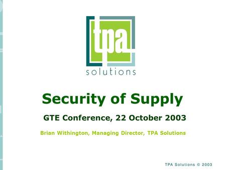 Security of Supply Brian Withington, Managing Director, TPA Solutions GTE Conference, 22 October 2003.