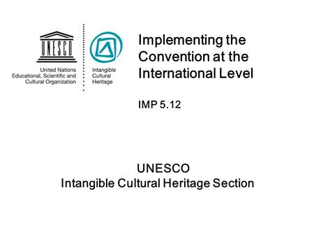 UNESCO Intangible Cultural Heritage Section Implementing the Convention at the International Level IMP 5.12.