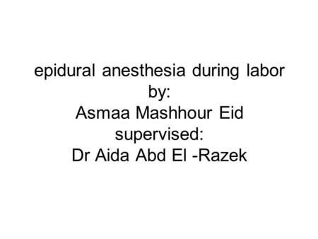 Epidural anesthesia during labor by: Asmaa Mashhour Eid supervised: Dr Aida Abd El -Razek.