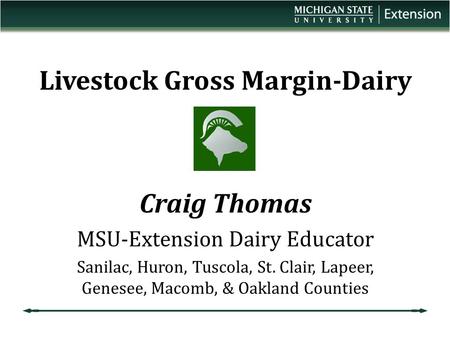 Livestock Gross Margin-Dairy Craig Thomas MSU-Extension Dairy Educator Sanilac, Huron, Tuscola, St. Clair, Lapeer, Genesee, Macomb, & Oakland Counties.