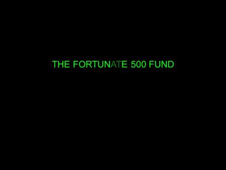 THE FORTUNATE 500 FUND. The ORIGINAL idea… THE FORTUNE 500 FUND THE FORTUNATE 500 FUND.