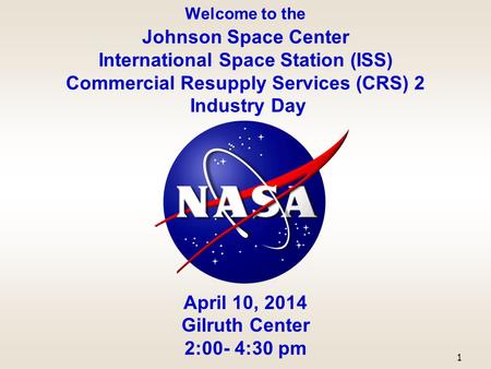 Welcome to the Johnson Space Center International Space Station (ISS) Commercial Resupply Services (CRS) 2 Industry Day April 10, 2014 Gilruth Center 2:00-