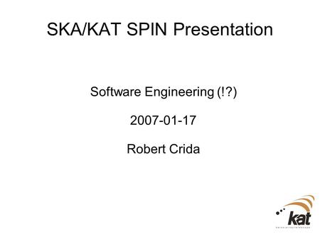 SKA/KAT SPIN Presentation Software Engineering (!?) 2007-01-17 Robert Crida.