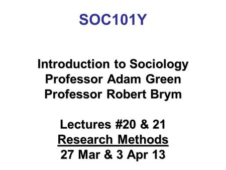 SOC101Y Introduction to Sociology Professor Adam Green Professor Robert Brym Lectures #20 & 21 Research Methods 27 Mar & 3 Apr 13.