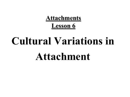 Attachments Lesson 6 Cultural Variations in Attachment.