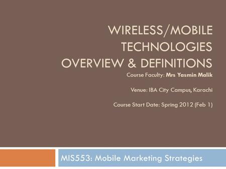 WIRELESS/MOBILE TECHNOLOGIES OVERVIEW & DEFINITIONS Course Faculty: Mrs Yasmin Malik Venue: IBA City Campus, Karachi Course Start Date: Spring 2012 (Feb.