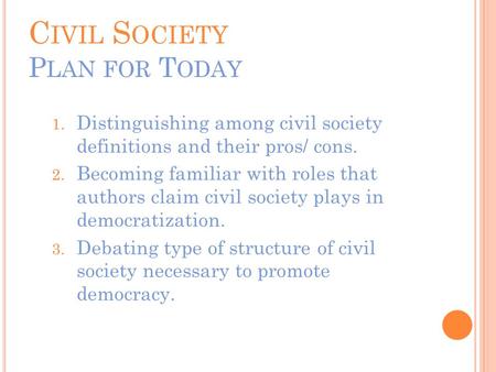 C IVIL S OCIETY P LAN FOR T ODAY 1. Distinguishing among civil society definitions and their pros/ cons. 2. Becoming familiar with roles that authors claim.
