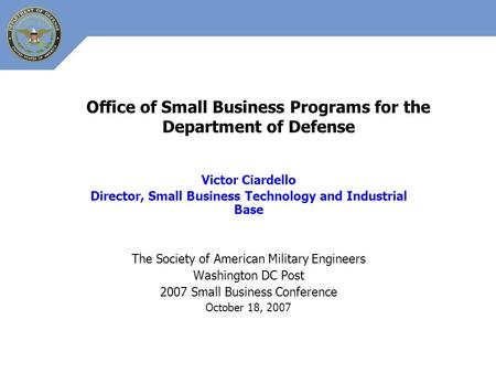 Office of Small Business Programs for the Department of Defense Victor Ciardello Director, Small Business Technology and Industrial Base The Society of.