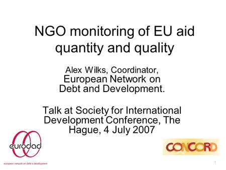 1 NGO monitoring of EU aid quantity and quality Alex Wilks, Coordinator, European Network on Debt and Development. Talk at Society for International Development.