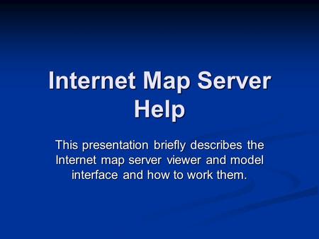Internet Map Server Help This presentation briefly describes the Internet map server viewer and model interface and how to work them.