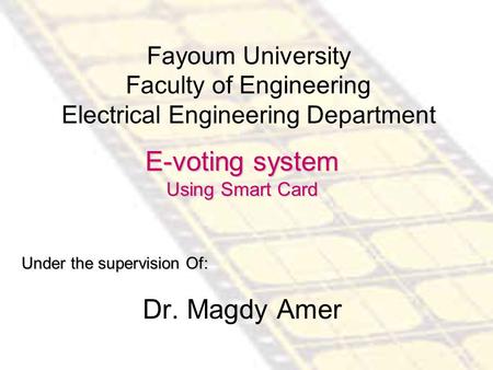 Fayoum University Faculty of Engineering Electrical Engineering Department E-voting system Using Smart Card Under the supervision Of: Dr. Magdy Amer.