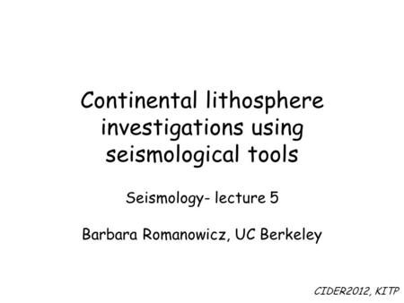 Continental lithosphere investigations using seismological tools Seismology- lecture 5 Barbara Romanowicz, UC Berkeley CIDER2012, KITP.
