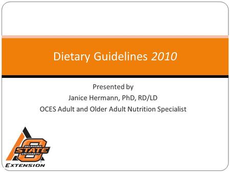 Presented by Janice Hermann, PhD, RD/LD OCES Adult and Older Adult Nutrition Specialist Dietary Guidelines 2010.