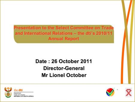 Presentation to the Select Committee on Trade and International Relations – the dti’s 2010/11 Annual Report Date : 26 October 2011 Director-General Mr.