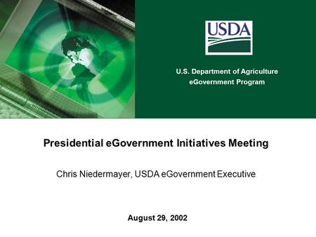 U.S. Department of Agriculture eGovernment Program August 29, 2002 Presidential eGovernment Initiatives Meeting Chris Niedermayer, USDA eGovernment Executive.