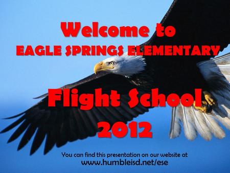 Welcome to EAGLE SPRINGS ELEMENTARY Flight School 2012 You can find this presentation on our website at www.humbleisd.net/ese.