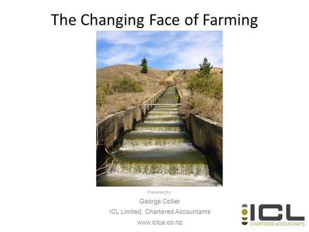 The Changing Face of Farming Presented by: George Collier ICL Limited, Chartered Accountants www.iclca.co.nz.