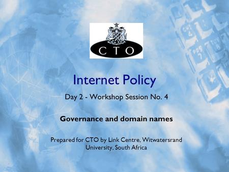 Internet Policy Day 2 - Workshop Session No. 4 Governance and domain names Prepared for CTO by Link Centre, Witwatersrand University, South Africa.