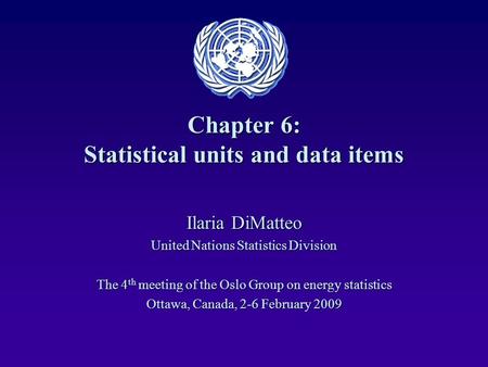 Chapter 6: Statistical units and data items Ilaria DiMatteo United Nations Statistics Division The 4 th meeting of the Oslo Group on energy statistics.