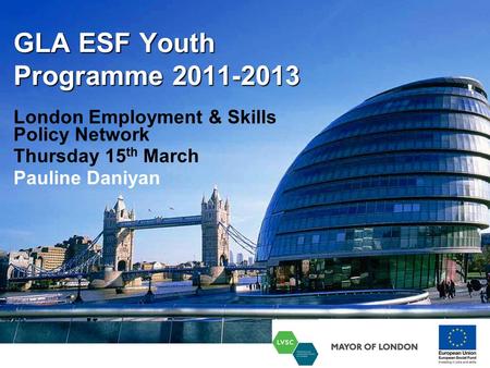 GLA ESF Youth Programme 2011-2013 London Employment & Skills Policy Network Thursday 15 th March Pauline Daniyan.
