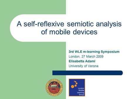 A self-reflexive semiotic analysis of mobile devices 3rd WLE m-learning Symposium London, 27 March 2009 Elisabetta Adami University of Verona.