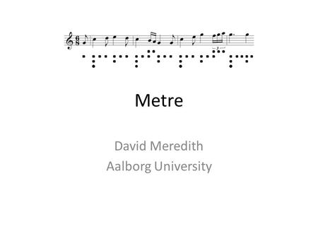 Metre David Meredith Aalborg University. Theories of musical metre A theory of musical metre should be able to predict – points in time when listeners.
