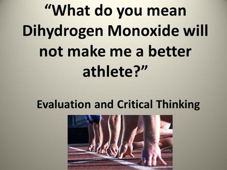 “What do you mean Dihydrogen Monoxide will not make me a better athlete?” Evaluation and Critical Thinking.