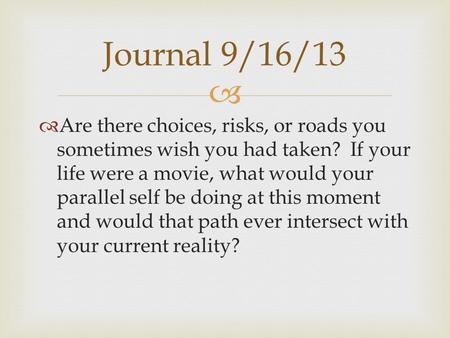   Are there choices, risks, or roads you sometimes wish you had taken? If your life were a movie, what would your parallel self be doing at this moment.