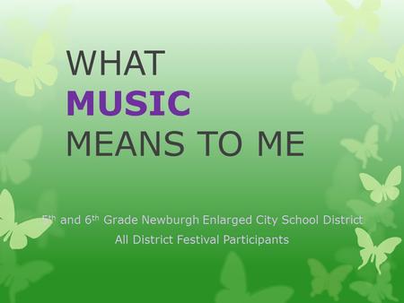 WHAT MUSIC MEANS TO ME 5 th and 6 th Grade Newburgh Enlarged City School District All District Festival Participants.