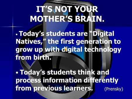 IT’S NOT YOUR MOTHER’S BRAIN. Today’s students are “Digital Natives,” the first generation to grow up with digital technology from birth. Today’s students.