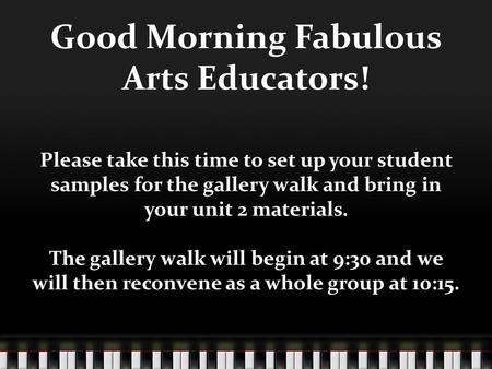 Good Morning Fabulous Arts Educators! Please take this time to set up your student samples for the gallery walk and bring in your unit 2 materials. The.