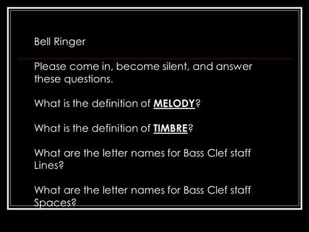 Bell Ringer Please come in, become silent, and answer these questions. What is the definition of MELODY ? What is the definition of TIMBRE ? What are the.