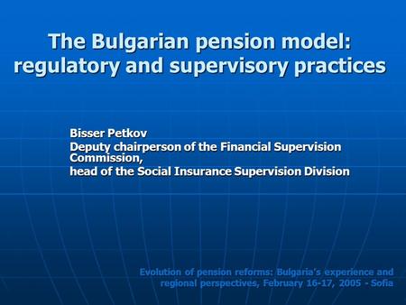 The Bulgarian pension model: regulatory and supervisory practices Bisser Petkov Deputy chairperson of the Financial Supervision Commission, head of the.