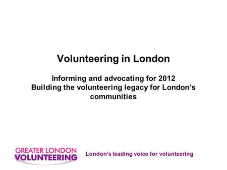 London’s leading voice for volunteering Volunteering in London Informing and advocating for 2012 Building the volunteering legacy for London’s communities.