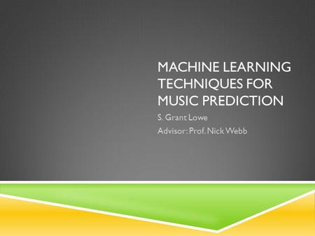MACHINE LEARNING TECHNIQUES FOR MUSIC PREDICTION S. Grant Lowe Advisor: Prof. Nick Webb.