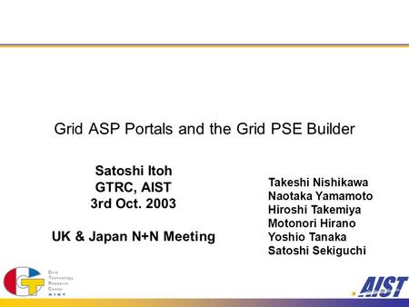 Grid ASP Portals and the Grid PSE Builder Satoshi Itoh GTRC, AIST 3rd Oct. 2003 UK & Japan N+N Meeting Takeshi Nishikawa Naotaka Yamamoto Hiroshi Takemiya.