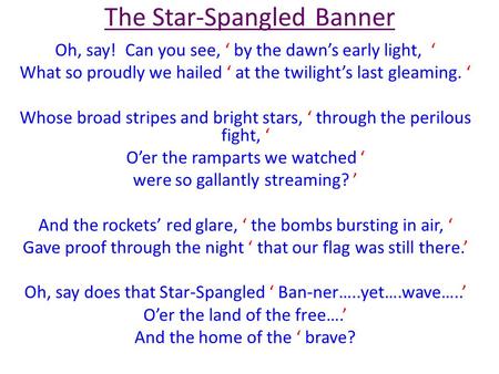 The Star-Spangled Banner Oh, say! Can you see, ‘ by the dawn’s early light, ‘ What so proudly we hailed ‘ at the twilight’s last gleaming. ‘ Whose broad.