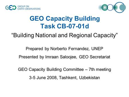 GEO Capacity Building Task CB-07-01d “Building National and Regional Capacity” Prepared by Norberto Fernandez, UNEP Presented by Imraan Saloojee, GEO Secretariat.