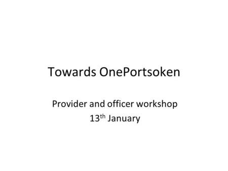 Towards OnePortsoken Provider and officer workshop 13 th January.
