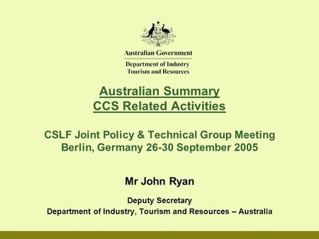 Australian Summary CCS Related Activities CSLF Joint Policy & Technical Group Meeting Berlin, Germany 26-30 September 2005 Mr John Ryan Deputy Secretary.