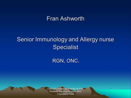 Clinical Immunology and Allergy Unit, Sheffield Teaching Hospitals NHS Foundation Trust Fran Ashworth Senior Immunology and Allergy nurse Specialist RGN,